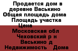 Продается дом в деревне Васькино. › Общая площадь дома ­ 60 › Площадь участка ­ 10 › Цена ­ 1 850 000 - Московская обл., Чеховский р-н, Васькино д. Недвижимость » Дома, коттеджи, дачи продажа   . Московская обл.